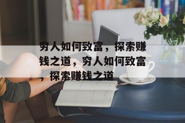 穷人如何致富,探索赚钱之道,穷人如何致富,探索赚钱之道 穷人如何致富,探索赚钱之道,穷人如何致富,探索赚钱之道