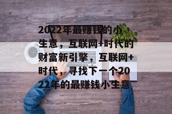 2022年最赚钱的小生意,互联网+时代的财富新引擎,互联网+时代,寻找下一个2022年的最赚钱小生意 2022年最赚钱的小生意,互联网+时代的财富新引擎,互联网+时代,寻找下一个2022年的最赚钱小生意