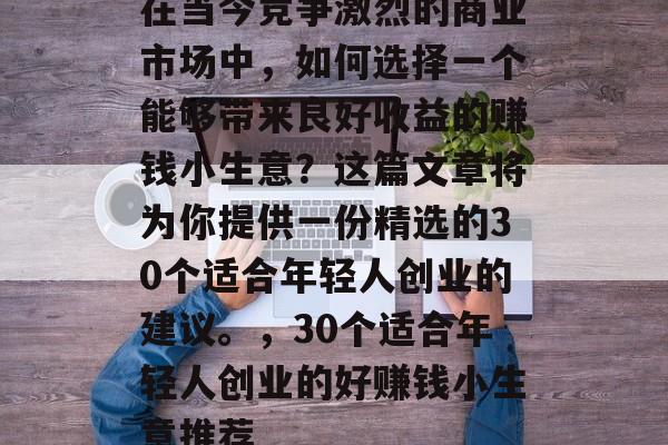 在当今竞争激烈的商业市场中,如何选择一个能够带来良好收益的赚钱小生意?这篇文章将为你提供一份精选的30个适合年轻人创业的建议。,30个适合年轻人创业的好赚钱小生意推荐 在当今竞争激烈的商业市场中,如何选择一个能够带来良好收益的赚钱小生意?这篇文章将为你提供一份精选的30个适合年轻人创业的建议。,30个适合年轻人创业的好赚钱小生意推荐