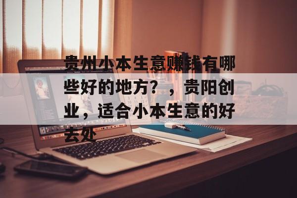 贵州小本生意赚钱有哪些好的地方?,贵阳创业,适合小本生意的好去处 贵州小本生意赚钱有哪些好的地方?,贵阳创业,适合小本生意的好去处