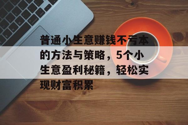 普通小生意赚钱不亏本的方法与策略,5个小生意盈利秘籍,轻松实现财富积累 普通小生意赚钱不亏本的方法与策略,5个小生意盈利秘籍,轻松实现财富积累