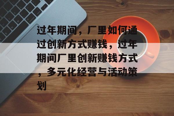 过年期间,厂里如何通过创新方式赚钱,过年期间厂里创新赚钱方式,多元化经营与活动策划 过年期间,厂里如何通过创新方式赚钱,过年期间厂里创新赚钱方式,多元化经营与活动策划