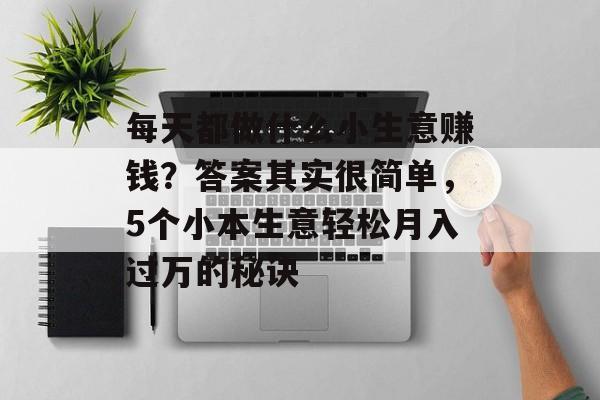 每天都做什么小生意赚钱?答案其实很简单,5个小本生意轻松月入过万的秘诀 每天都做什么小生意赚钱?答案其实很简单,5个小本生意轻松月入过万的秘诀