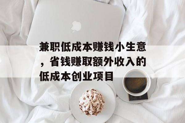 兼职低成本赚钱小生意,省钱赚取额外收入的低成本创业项目 兼职低成本赚钱小生意,省钱赚取额外收入的低成本创业项目