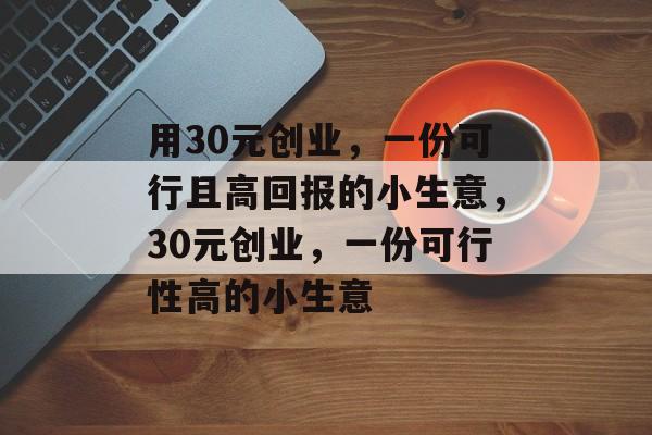 用30元创业,一份可行且高回报的小生意,30元创业,一份可行性高的小生意 用30元创业,一份可行且高回报的小生意,30元创业,一份可行性高的小生意