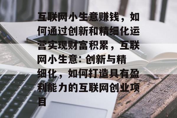 互联网小生意赚钱,如何通过创新和精细化运营实现财富积累,互联网小生意: 创新与精细化,如何打造具有盈利能力的互联网创业项目 互联网小生意赚钱,如何通过创新和精细化运营实现财富积累,互联网小生意: 创新与精细化,如何打造具有盈利能力的互联网创业项目
