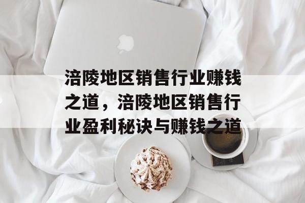 涪陵地区销售行业赚钱之道,涪陵地区销售行业盈利秘诀与赚钱之道 涪陵地区销售行业赚钱之道,涪陵地区销售行业盈利秘诀与赚钱之道