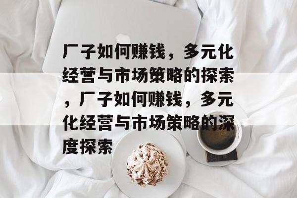 厂子如何赚钱,多元化经营与市场策略的探索,厂子如何赚钱,多元化经营与市场策略的深度探索 厂子如何赚钱,多元化经营与市场策略的探索,厂子如何赚钱,多元化经营与市场策略的深度探索