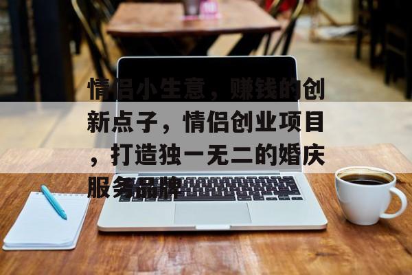 情侣小生意,赚钱的创新点子,情侣创业项目,打造独一无二的婚庆服务品牌 情侣小生意,赚钱的创新点子,情侣创业项目,打造独一无二的婚庆服务品牌