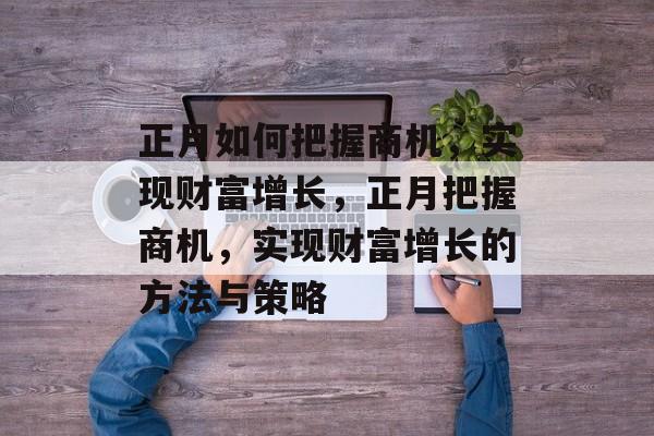正月如何把握商机,实现财富增长,正月把握商机,实现财富增长的方法与策略 正月如何把握商机,实现财富增长,正月把握商机,实现财富增长的方法与策略