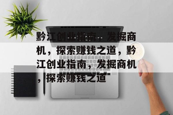 黔江创业指南,发掘商机,探索赚钱之道,黔江创业指南,发掘商机,探索赚钱之道 黔江创业指南,发掘商机,探索赚钱之道,黔江创业指南,发掘商机,探索赚钱之道