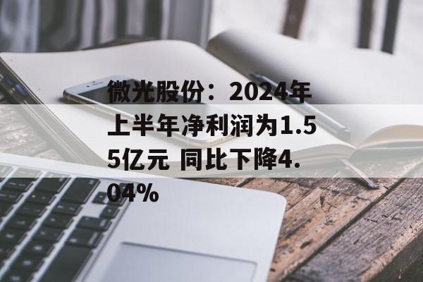 微光股份：2024年上半年净利润为1.55亿元 同比下降4.04%