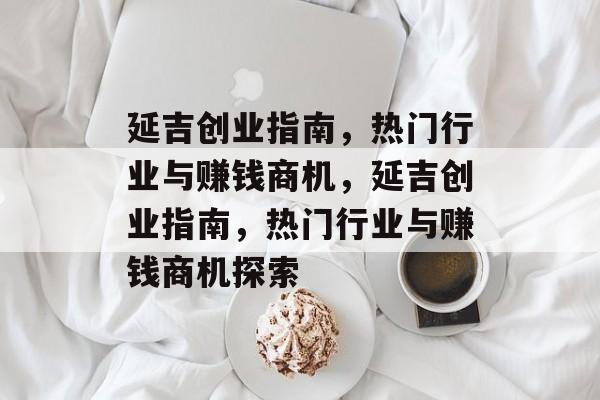 延吉创业指南,热门行业与赚钱商机,延吉创业指南,热门行业与赚钱商机探索 延吉创业指南,热门行业与赚钱商机,延吉创业指南,热门行业与赚钱商机探索