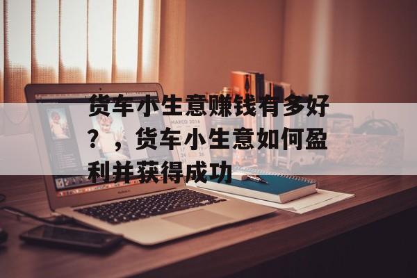 货车小生意赚钱有多好?,货车小生意如何盈利并获得成功 货车小生意赚钱有多好?,货车小生意如何盈利并获得成功