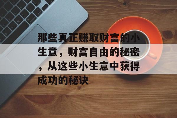 那些真正赚取财富的小生意,财富自由的秘密,从这些小生意中获得成功的秘诀 那些真正赚取财富的小生意,财富自由的秘密,从这些小生意中获得成功的秘诀