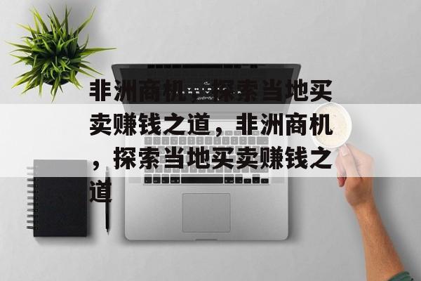 非洲商机,探索当地买卖赚钱之道,非洲商机,探索当地买卖赚钱之道 非洲商机,探索当地买卖赚钱之道,非洲商机,探索当地买卖赚钱之道