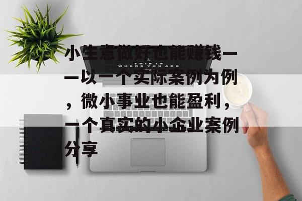 小生意做好也能赚钱——以一个实际案例为例,微小事业也能盈利,一个真实的小企业案例分享 小生意做好也能赚钱——以一个实际案例为例,微小事业也能盈利,一个真实的小企业案例分享
