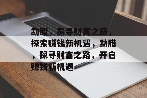 勐腊,探寻财富之路,探索赚钱新机遇,勐腊,探寻财富之路,开启赚钱新机遇 勐腊,探寻财富之路,探索赚钱新机遇,勐腊,探寻财富之路,开启赚钱新机遇