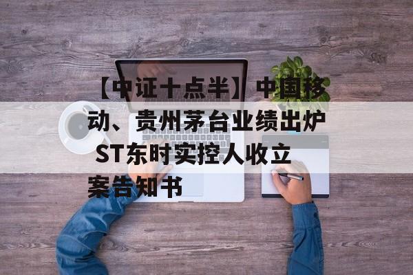【中证十点半】中国移动、贵州茅台业绩出炉 ST东时实控人收立案告知书
