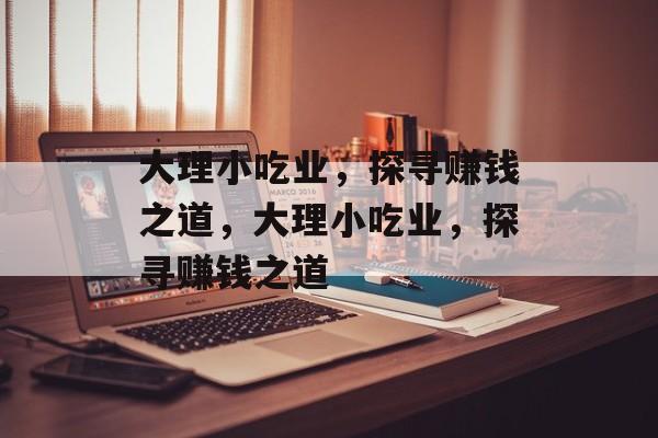 大理小吃业,探寻赚钱之道,大理小吃业,探寻赚钱之道 大理小吃业,探寻赚钱之道,大理小吃业,探寻赚钱之道