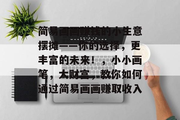 简易画画赚钱的小生意摆摊——你的选择,更丰富的未来!,小小画笔,大财富,教你如何通过简易画画赚取收入 简易画画赚钱的小生意摆摊——你的选择,更丰富的未来!,小小画笔,大财富,教你如何通过简易画画赚取收入