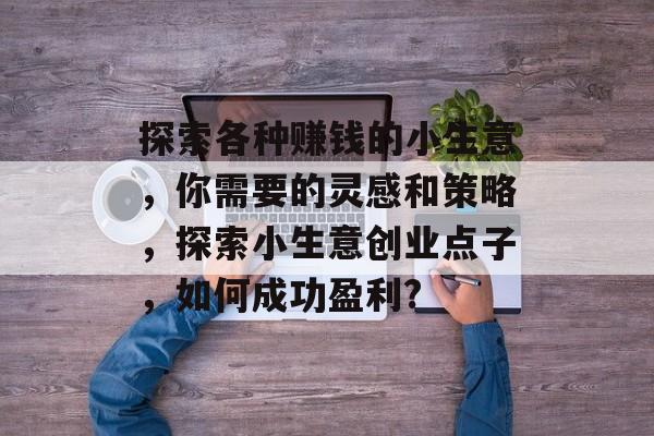探索各种赚钱的小生意,你需要的灵感和策略,探索小生意创业点子,如何成功盈利? 探索各种赚钱的小生意,你需要的灵感和策略,探索小生意创业点子,如何成功盈利?