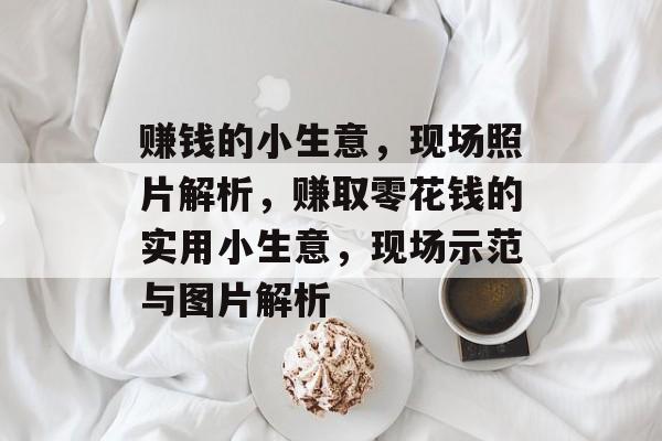 赚钱的小生意,现场照片解析,赚取零花钱的实用小生意,现场示范与图片解析 赚钱的小生意,现场照片解析,赚取零花钱的实用小生意,现场示范与图片解析