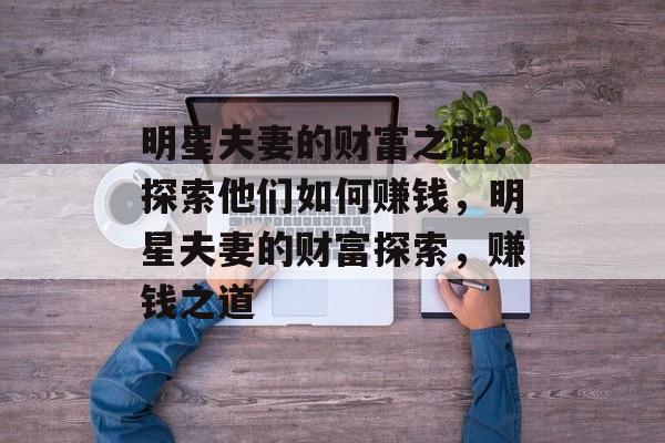 明星夫妻的财富之路,探索他们如何赚钱,明星夫妻的财富探索,赚钱之道 明星夫妻的财富之路,探索他们如何赚钱,明星夫妻的财富探索,赚钱之道