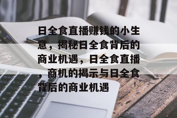 日全食直播赚钱的小生意,揭秘日全食背后的商业机遇,日全食直播,商机的揭示与日全食背后的商业机遇 日全食直播赚钱的小生意,揭秘日全食背后的商业机遇,日全食直播,商机的揭示与日全食背后的商业机遇