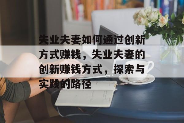 失业夫妻如何通过创新方式赚钱，失业夫妻的创新赚钱方式，探索与实践的路径