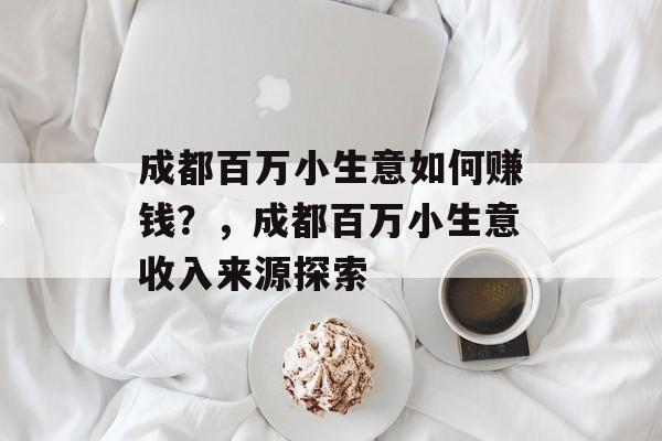 成都百万小生意如何赚钱?,成都百万小生意收入来源探索 成都百万小生意如何赚钱?,成都百万小生意收入来源探索