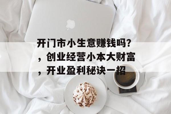 开门市小生意赚钱吗?,创业经营小本大财富,开业盈利秘诀一招 开门市小生意赚钱吗?,创业经营小本大财富,开业盈利秘诀一招
