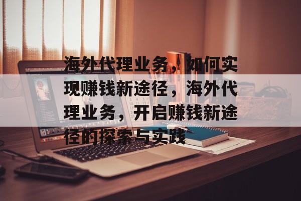海外代理业务,如何实现赚钱新途径,海外代理业务,开启赚钱新途径的探索与实践 海外代理业务,如何实现赚钱新途径,海外代理业务,开启赚钱新途径的探索与实践