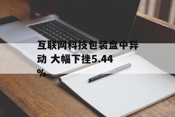 互联网科技包装盘中异动 大幅下挫5.44% 互联网科技包装盘中异动 大幅下挫5.44%