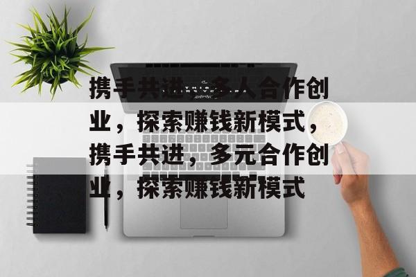 携手共进,多人合作创业,探索赚钱新模式,携手共进,多元合作创业,探索赚钱新模式 携手共进,多人合作创业,探索赚钱新模式,携手共进,多元合作创业,探索赚钱新模式