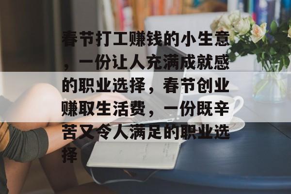 春节打工赚钱的小生意,一份让人充满成就感的职业选择,春节创业赚取生活费,一份既辛苦又令人满足的职业选择 春节打工赚钱的小生意,一份让人充满成就感的职业选择,春节创业赚取生活费,一份既辛苦又令人满足的职业选择