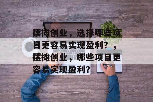 摆摊创业,选择哪些项目更容易实现盈利?,摆摊创业,哪些项目更容易实现盈利? 摆摊创业,选择哪些项目更容易实现盈利?,摆摊创业,哪些项目更容易实现盈利?