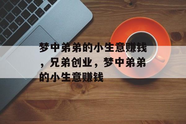 梦中弟弟的小生意赚钱,兄弟创业,梦中弟弟的小生意赚钱 梦中弟弟的小生意赚钱,兄弟创业,梦中弟弟的小生意赚钱