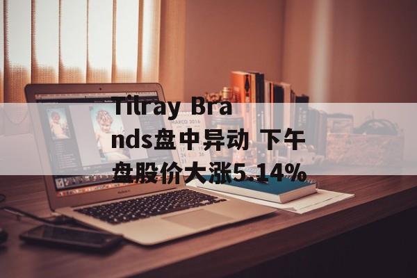 Tilray Brands盘中异动 下午盘股价大涨5.14%