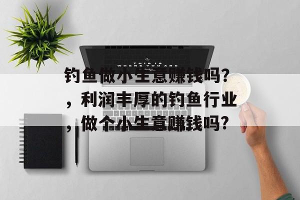 钓鱼做小生意赚钱吗?,利润丰厚的钓鱼行业,做个小生意赚钱吗? 钓鱼做小生意赚钱吗?,利润丰厚的钓鱼行业,做个小生意赚钱吗?