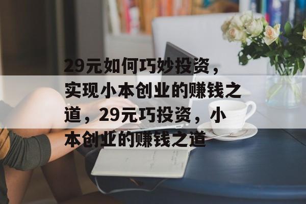 29元如何巧妙投资,实现小本创业的赚钱之道,29元巧投资,小本创业的赚钱之道 29元如何巧妙投资,实现小本创业的赚钱之道,29元巧投资,小本创业的赚钱之道