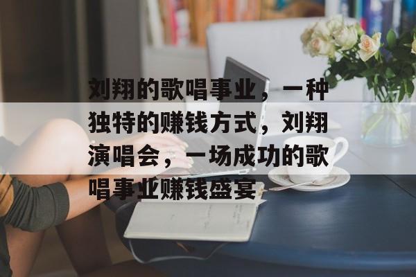 刘翔的歌唱事业,一种独特的赚钱方式,刘翔演唱会,一场成功的歌唱事业赚钱盛宴 刘翔的歌唱事业,一种独特的赚钱方式,刘翔演唱会,一场成功的歌唱事业赚钱盛宴