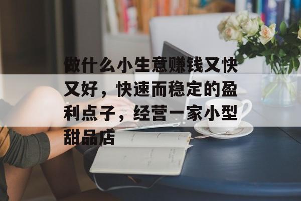 做什么小生意赚钱又快又好,快速而稳定的盈利点子,经营一家小型甜品店 做什么小生意赚钱又快又好,快速而稳定的盈利点子,经营一家小型甜品店
