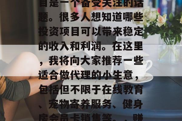 代理什么小生意赚钱项目是一个备受关注的话题。很多人想知道哪些投资项目可以带来稳定的收入和利润。在这里,我将向大家推荐一些适合做代理的小生意,包括但不限于在线教育、宠物寄养服务、健身房会员卡销售等。,赚钱代理项目,优质选择 代理什么小生意赚钱项目是一个备受关注的话题。很多人想知道哪些投资项目可以带来稳定的收入和利润。在这里,我将向大家推荐一些适合做代理的小生意,包括但不限于在线教育、宠物寄养服务、健身房会员卡销售等。,赚钱代理项目,优质选择