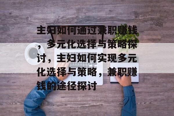 主妇如何通过兼职赚钱,多元化选择与策略探讨,主妇如何实现多元化选择与策略,兼职赚钱的途径探讨 主妇如何通过兼职赚钱,多元化选择与策略探讨,主妇如何实现多元化选择与策略,兼职赚钱的途径探讨