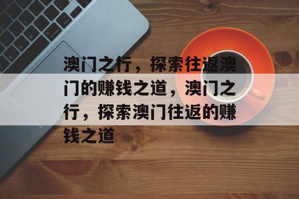 澳门之行,探索往返澳门的赚钱之道,澳门之行,探索澳门往返的赚钱之道 澳门之行,探索往返澳门的赚钱之道,澳门之行,探索澳门往返的赚钱之道