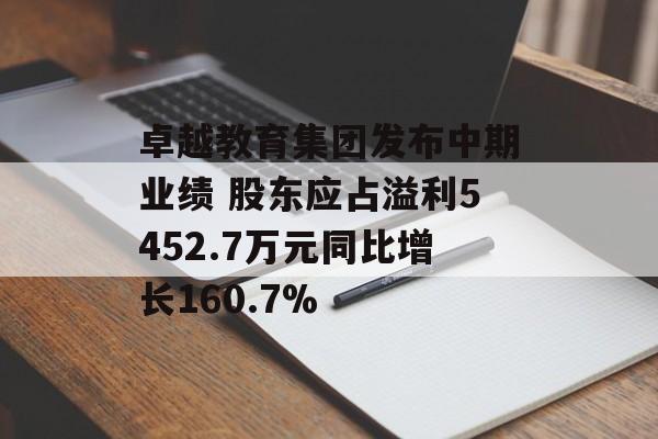卓越教育集团发布中期业绩 股东应占溢利5452.7万元同比增长160.7% 卓越教育集团发布中期业绩 股东应占溢利5452.7万元同比增长160.7%