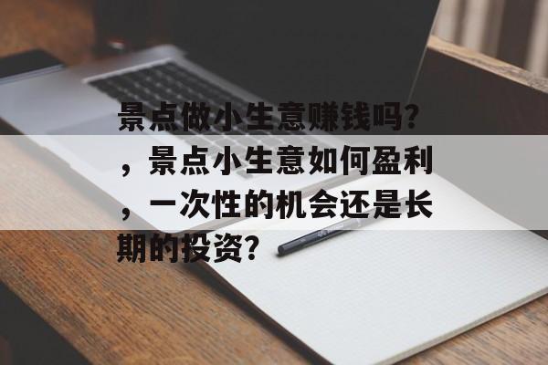 景点做小生意赚钱吗?,景点小生意如何盈利,一次性的机会还是长期的投资? 景点做小生意赚钱吗?,景点小生意如何盈利,一次性的机会还是长期的投资?