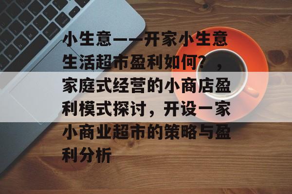 小生意——开家小生意生活超市盈利如何?,家庭式经营的小商店盈利模式探讨,开设一家小商业超市的策略与盈利分析 小生意——开家小生意生活超市盈利如何?,家庭式经营的小商店盈利模式探讨,开设一家小商业超市的策略与盈利分析