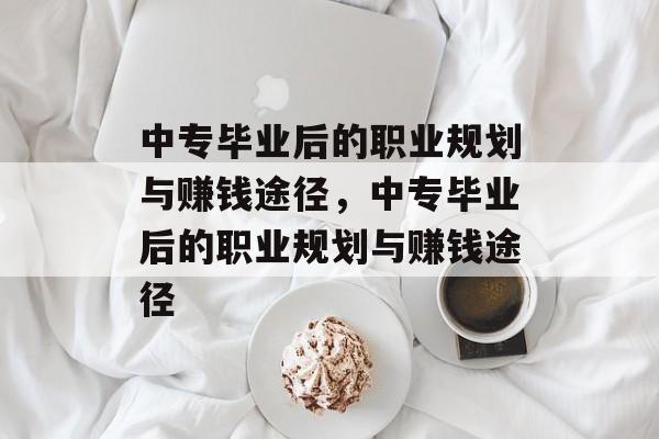 中专毕业后的职业规划与赚钱途径,中专毕业后的职业规划与赚钱途径 中专毕业后的职业规划与赚钱途径,中专毕业后的职业规划与赚钱途径